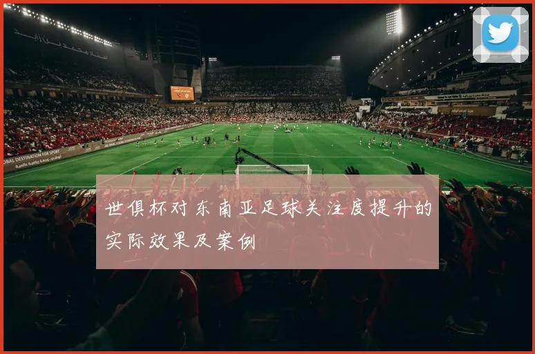 世俱杯对东南亚足球关注度提升的实际效果及案例