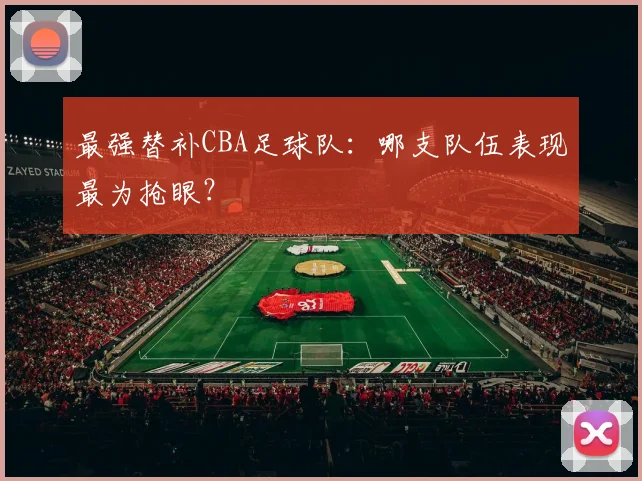 最强替补CBA足球队：哪支队伍表现最为抢眼？