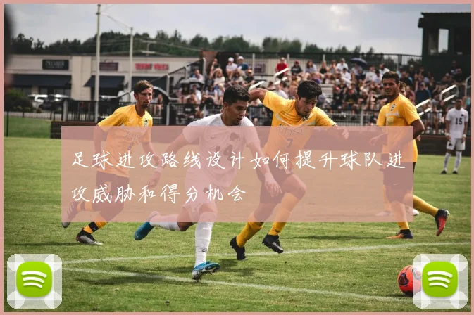 足球进攻路线设计如何提升球队进攻威胁和得分机会